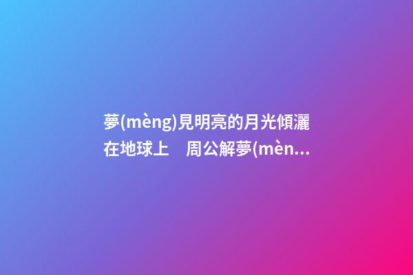 夢(mèng)見明亮的月光傾灑在地球上　周公解夢(mèng)之夢(mèng)到明亮的月光傾灑在地